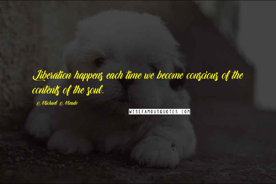 Michael Meade Quotes: Liberation happens each time we become conscious of the contents of the soul.
