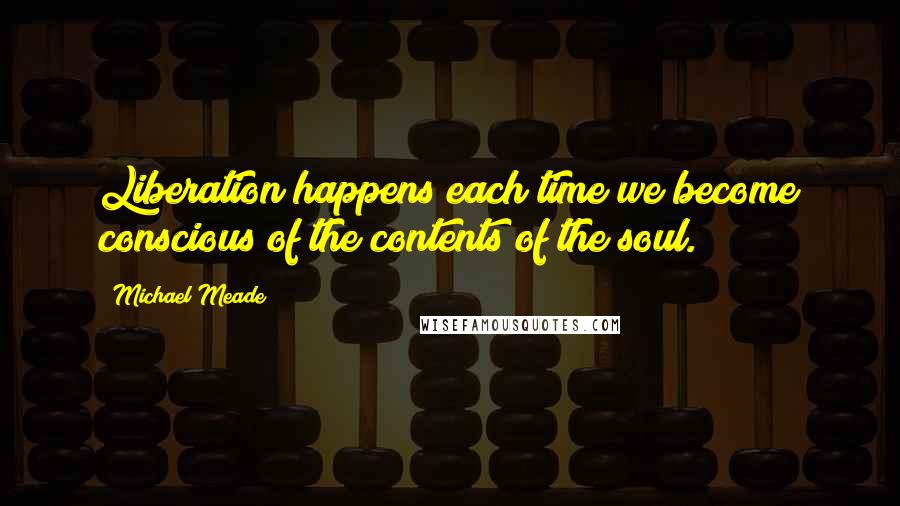 Michael Meade Quotes: Liberation happens each time we become conscious of the contents of the soul.