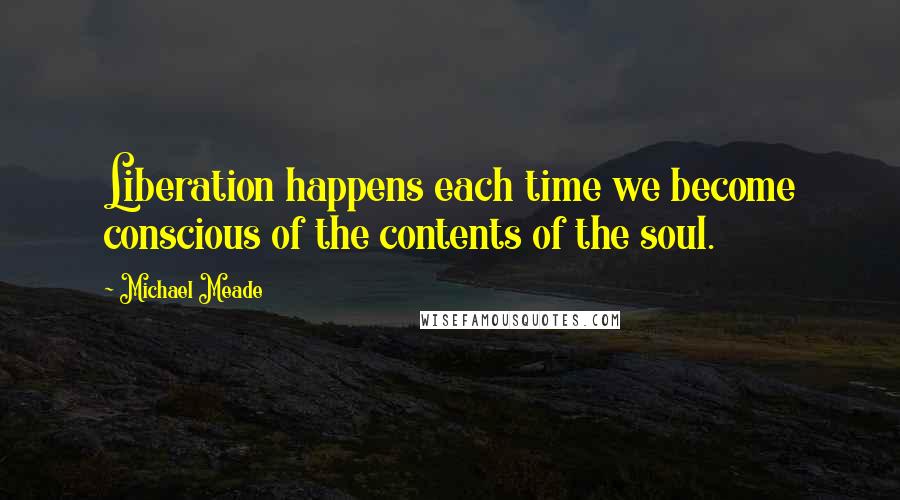 Michael Meade Quotes: Liberation happens each time we become conscious of the contents of the soul.