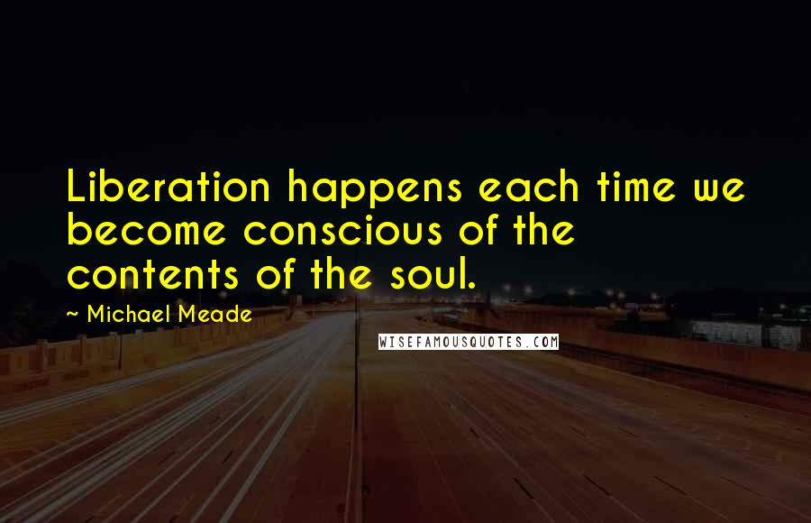 Michael Meade Quotes: Liberation happens each time we become conscious of the contents of the soul.