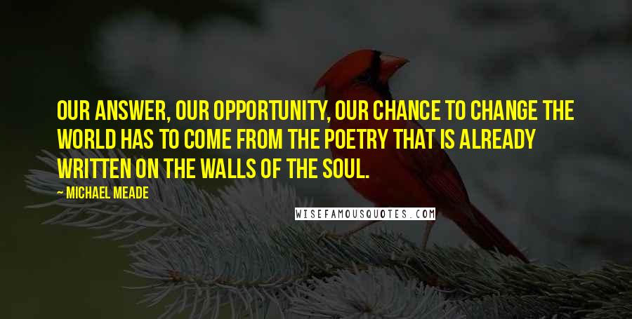 Michael Meade Quotes: Our answer, our opportunity, our chance to change the world has to come from the poetry that is already written on the walls of the soul.