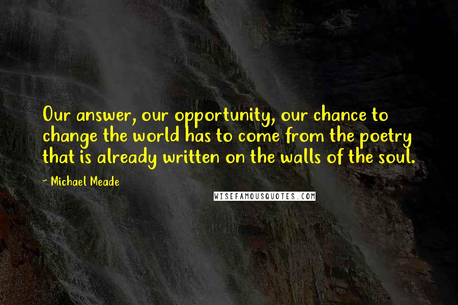 Michael Meade Quotes: Our answer, our opportunity, our chance to change the world has to come from the poetry that is already written on the walls of the soul.