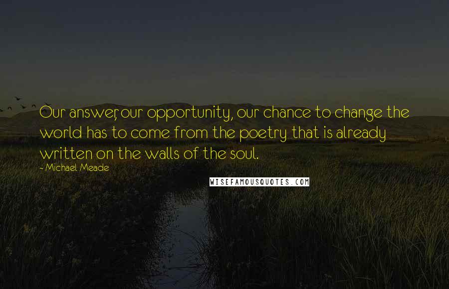 Michael Meade Quotes: Our answer, our opportunity, our chance to change the world has to come from the poetry that is already written on the walls of the soul.