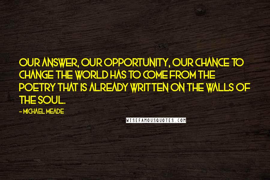 Michael Meade Quotes: Our answer, our opportunity, our chance to change the world has to come from the poetry that is already written on the walls of the soul.