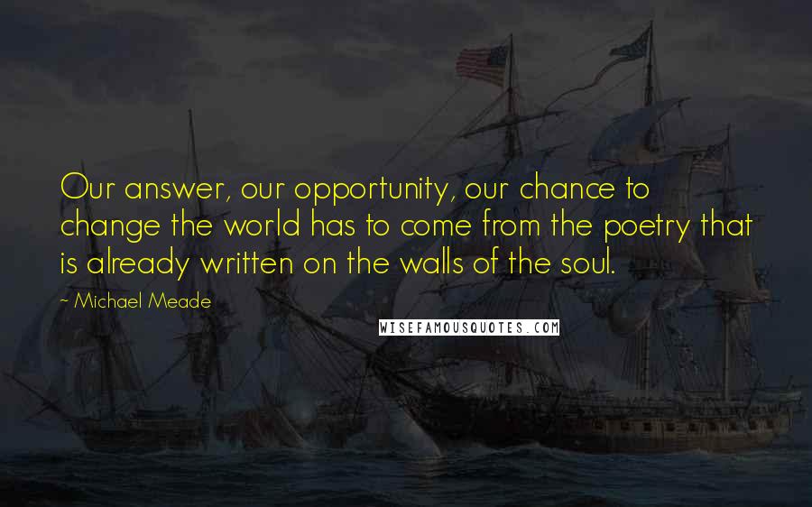 Michael Meade Quotes: Our answer, our opportunity, our chance to change the world has to come from the poetry that is already written on the walls of the soul.