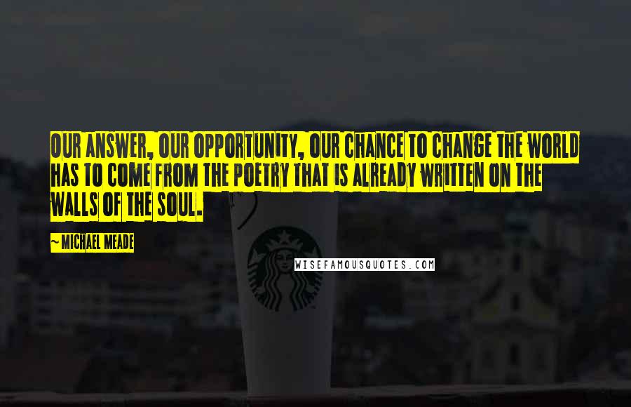 Michael Meade Quotes: Our answer, our opportunity, our chance to change the world has to come from the poetry that is already written on the walls of the soul.