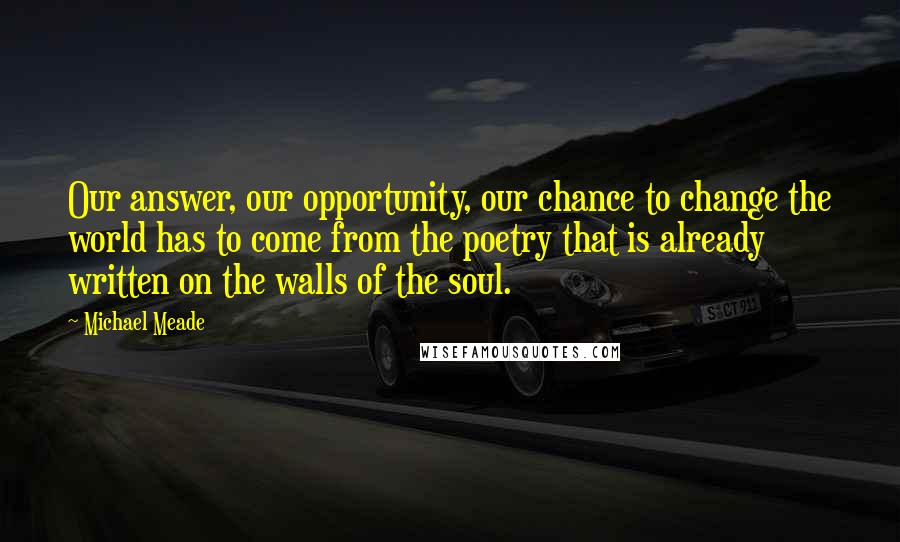 Michael Meade Quotes: Our answer, our opportunity, our chance to change the world has to come from the poetry that is already written on the walls of the soul.