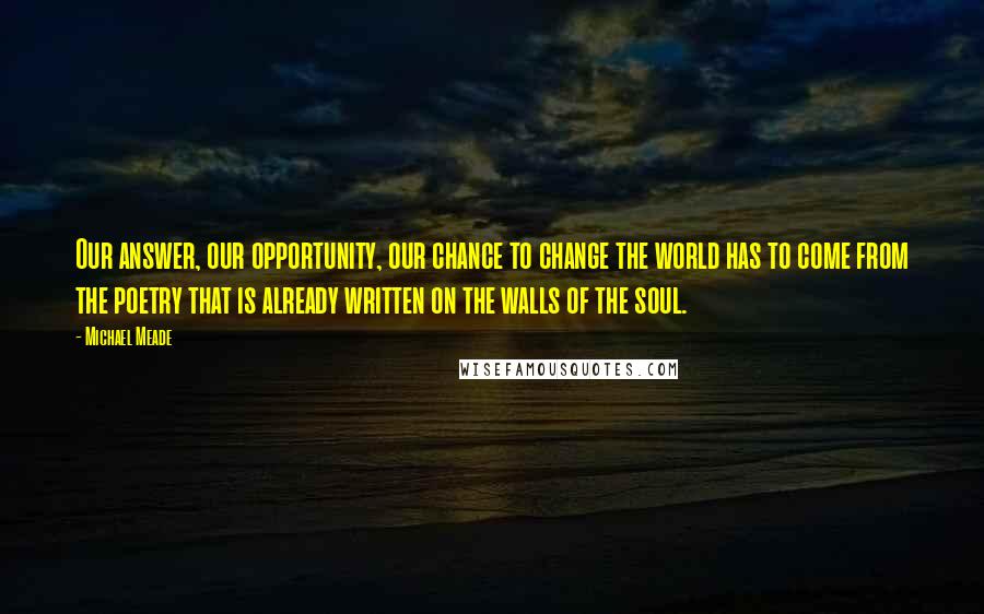 Michael Meade Quotes: Our answer, our opportunity, our chance to change the world has to come from the poetry that is already written on the walls of the soul.
