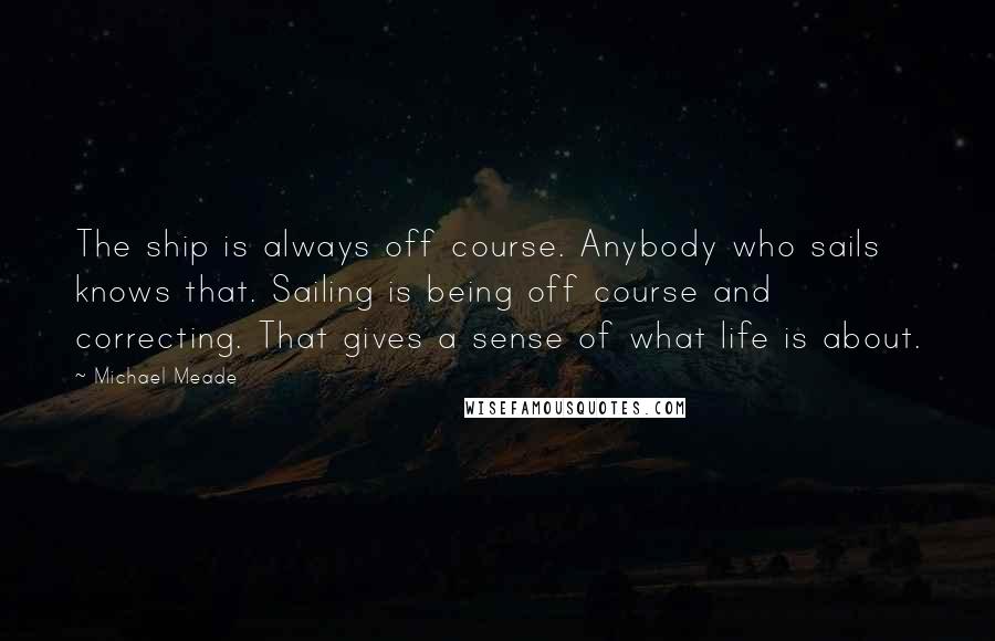 Michael Meade Quotes: The ship is always off course. Anybody who sails knows that. Sailing is being off course and correcting. That gives a sense of what life is about.