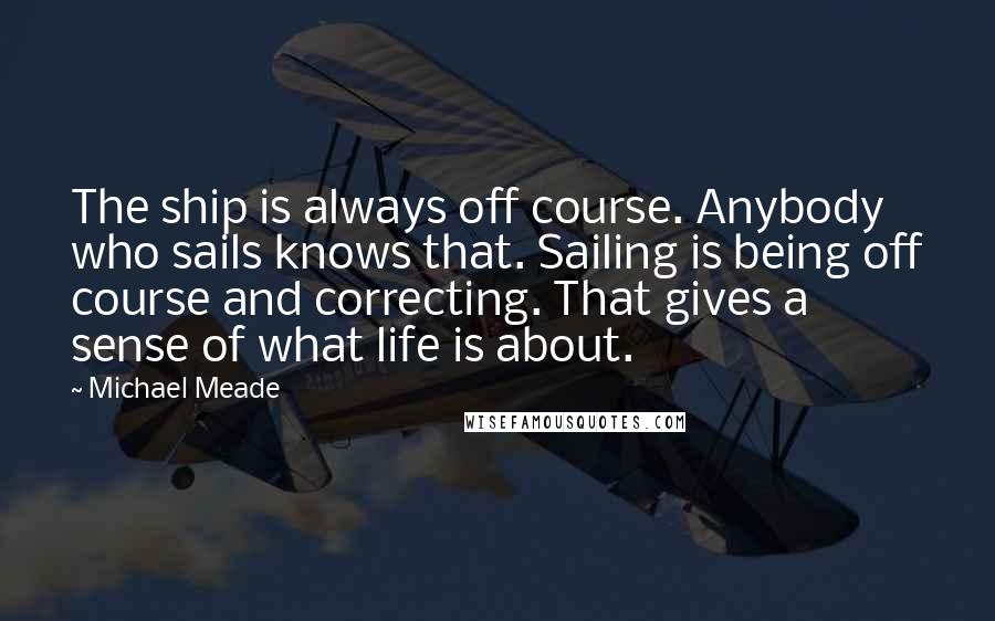 Michael Meade Quotes: The ship is always off course. Anybody who sails knows that. Sailing is being off course and correcting. That gives a sense of what life is about.