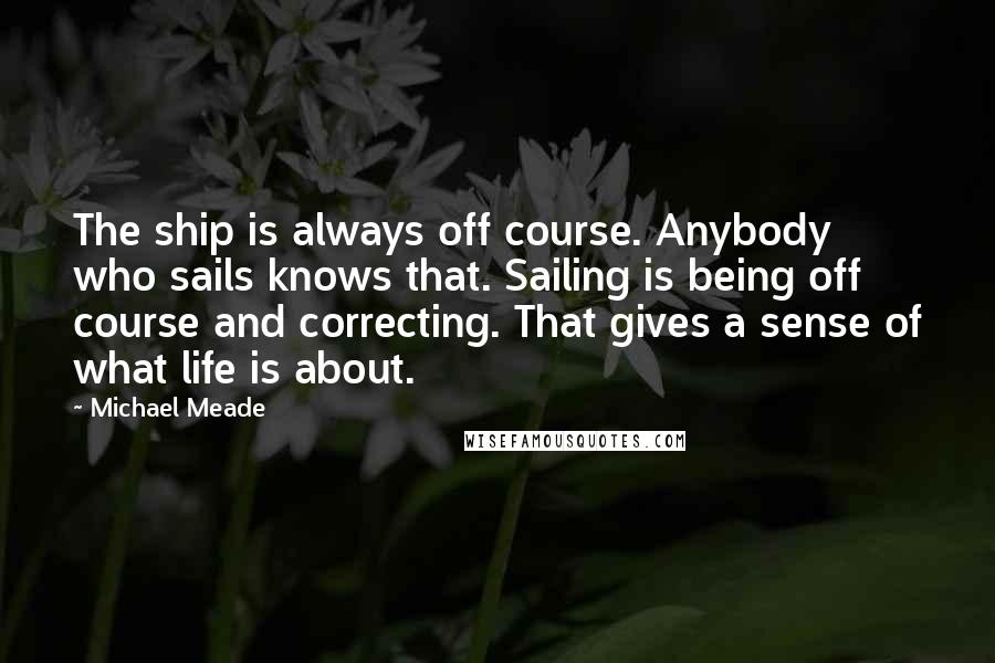 Michael Meade Quotes: The ship is always off course. Anybody who sails knows that. Sailing is being off course and correcting. That gives a sense of what life is about.