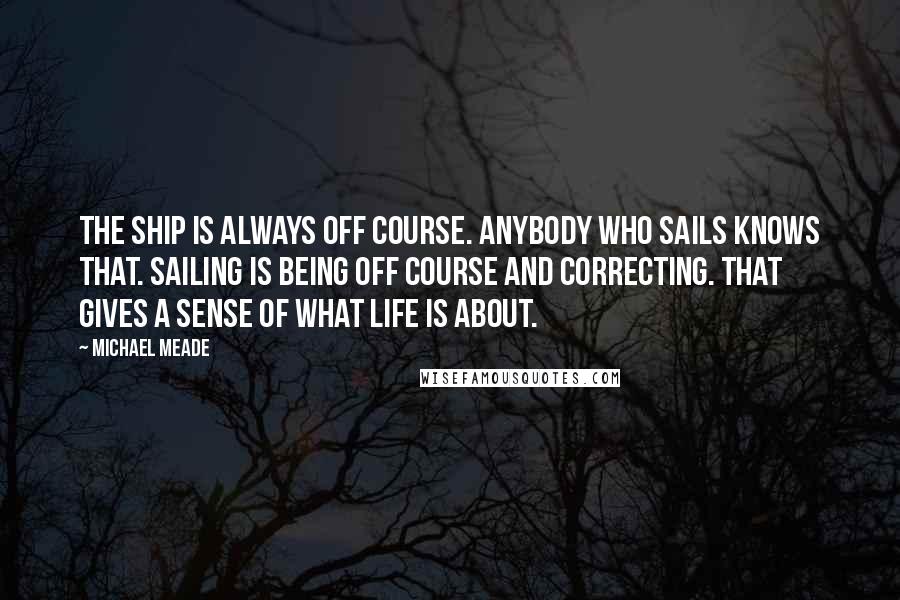 Michael Meade Quotes: The ship is always off course. Anybody who sails knows that. Sailing is being off course and correcting. That gives a sense of what life is about.