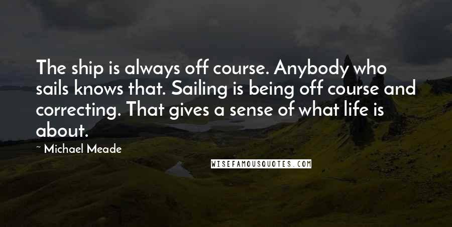 Michael Meade Quotes: The ship is always off course. Anybody who sails knows that. Sailing is being off course and correcting. That gives a sense of what life is about.