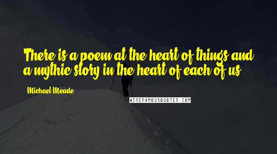 Michael Meade Quotes: There is a poem at the heart of things and a mythic story in the heart of each of us.