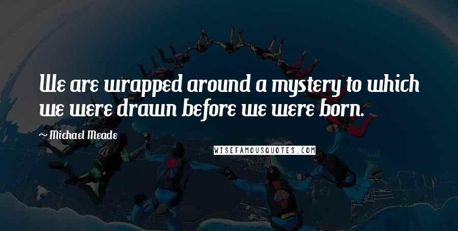 Michael Meade Quotes: We are wrapped around a mystery to which we were drawn before we were born.