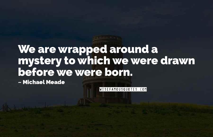 Michael Meade Quotes: We are wrapped around a mystery to which we were drawn before we were born.