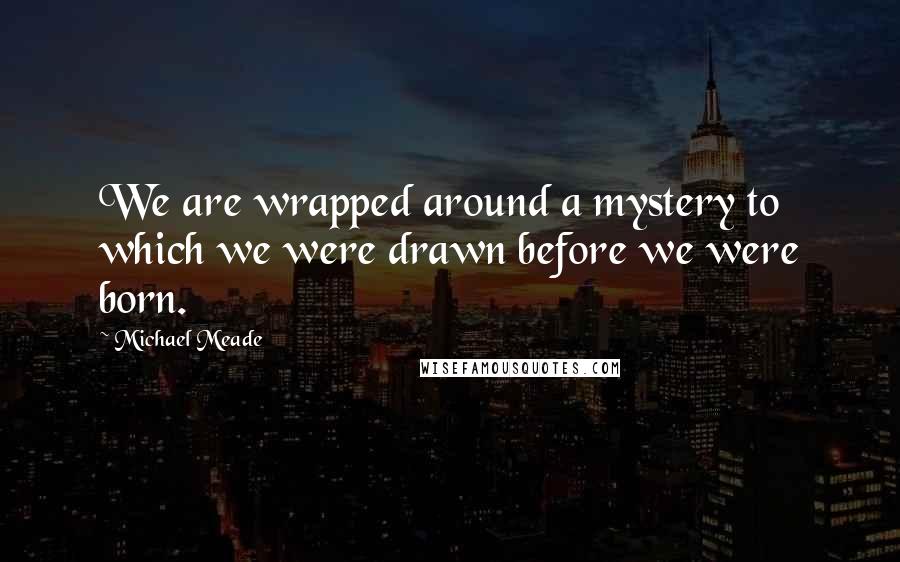 Michael Meade Quotes: We are wrapped around a mystery to which we were drawn before we were born.