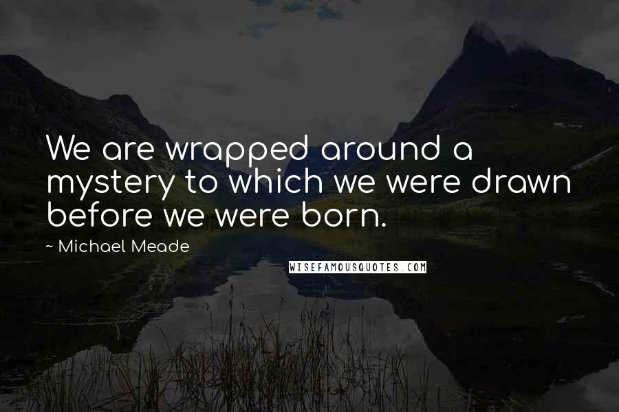 Michael Meade Quotes: We are wrapped around a mystery to which we were drawn before we were born.