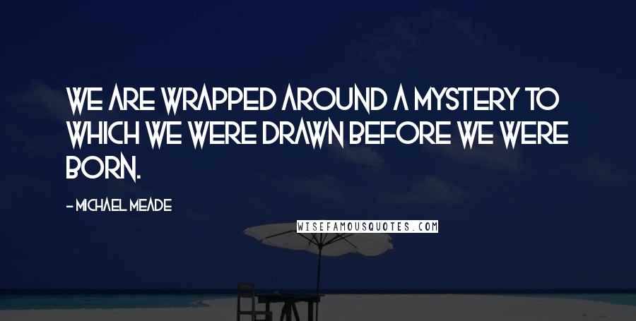 Michael Meade Quotes: We are wrapped around a mystery to which we were drawn before we were born.