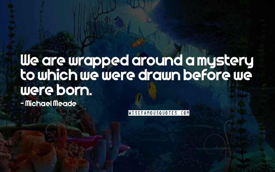 Michael Meade Quotes: We are wrapped around a mystery to which we were drawn before we were born.