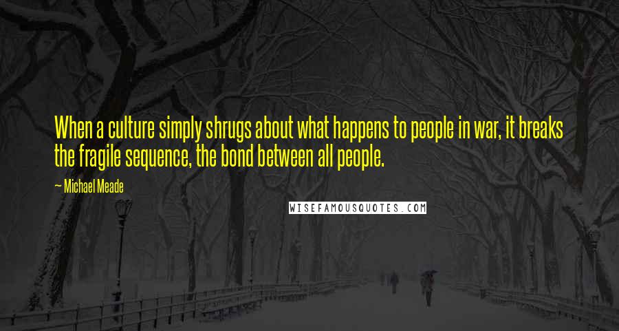 Michael Meade Quotes: When a culture simply shrugs about what happens to people in war, it breaks the fragile sequence, the bond between all people.