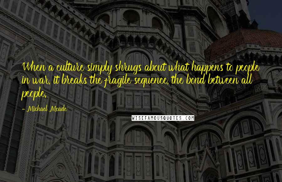 Michael Meade Quotes: When a culture simply shrugs about what happens to people in war, it breaks the fragile sequence, the bond between all people.