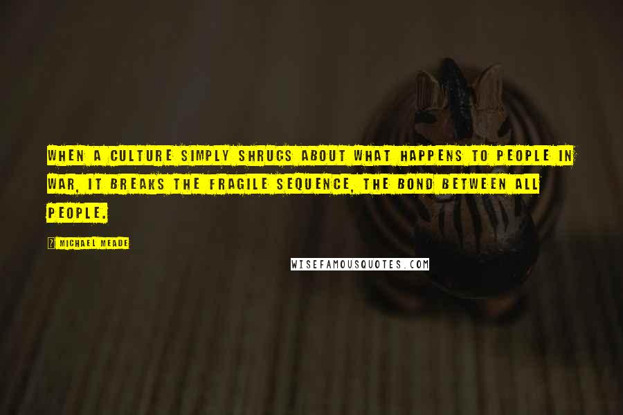 Michael Meade Quotes: When a culture simply shrugs about what happens to people in war, it breaks the fragile sequence, the bond between all people.