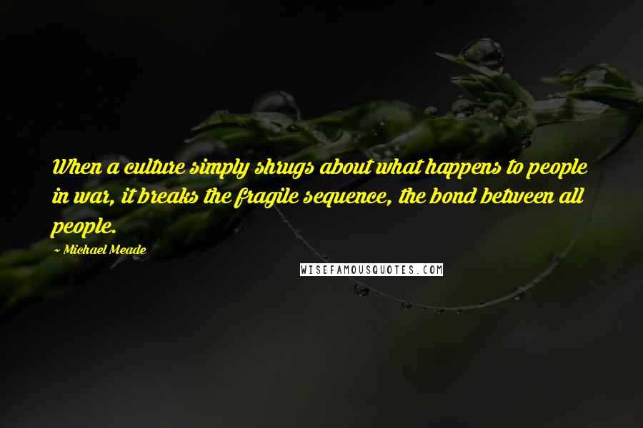 Michael Meade Quotes: When a culture simply shrugs about what happens to people in war, it breaks the fragile sequence, the bond between all people.