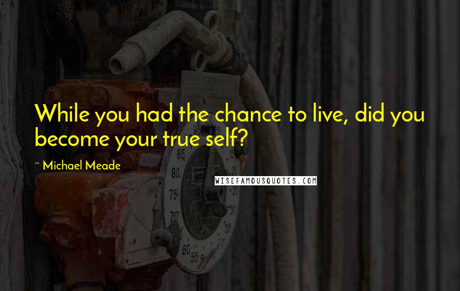 Michael Meade Quotes: While you had the chance to live, did you become your true self?