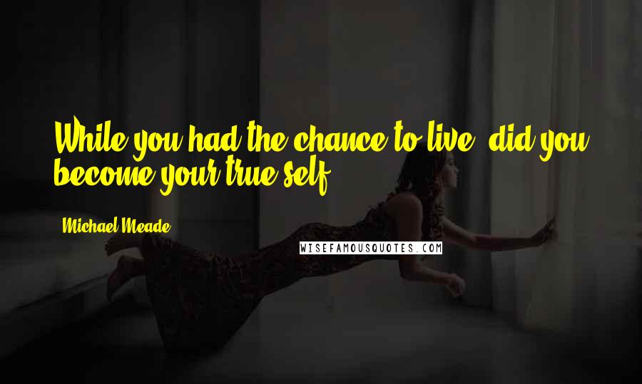 Michael Meade Quotes: While you had the chance to live, did you become your true self?