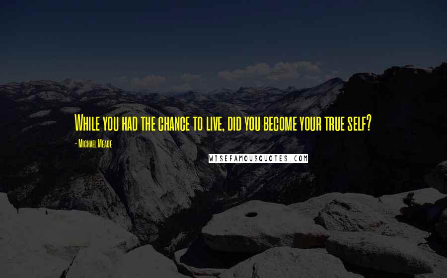 Michael Meade Quotes: While you had the chance to live, did you become your true self?