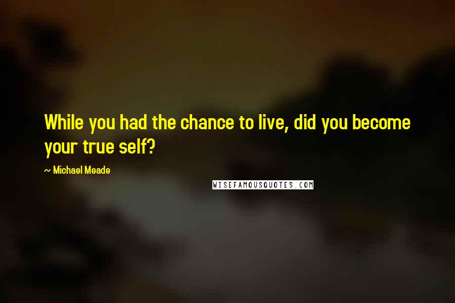 Michael Meade Quotes: While you had the chance to live, did you become your true self?