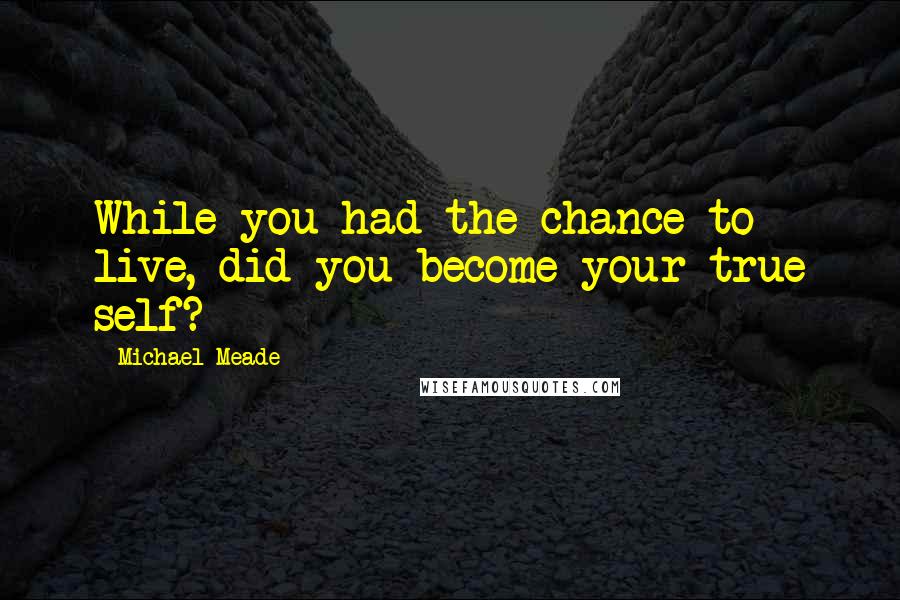 Michael Meade Quotes: While you had the chance to live, did you become your true self?