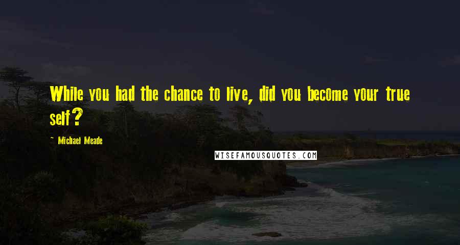 Michael Meade Quotes: While you had the chance to live, did you become your true self?