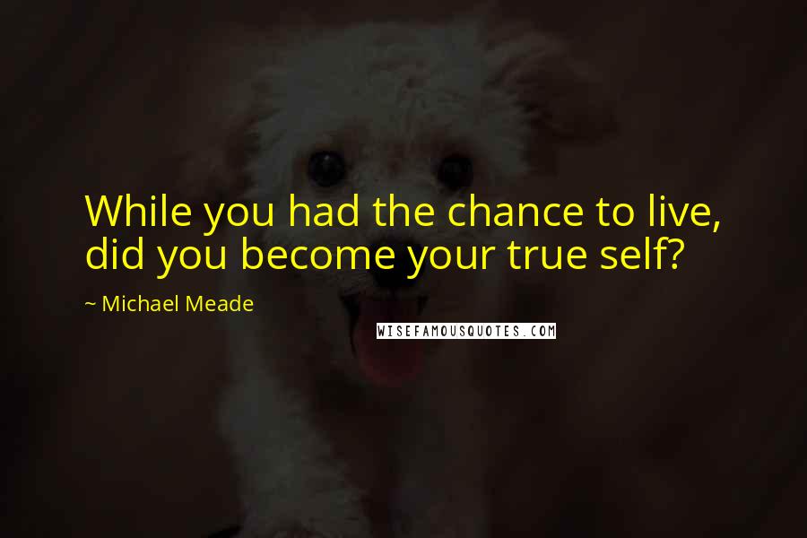 Michael Meade Quotes: While you had the chance to live, did you become your true self?