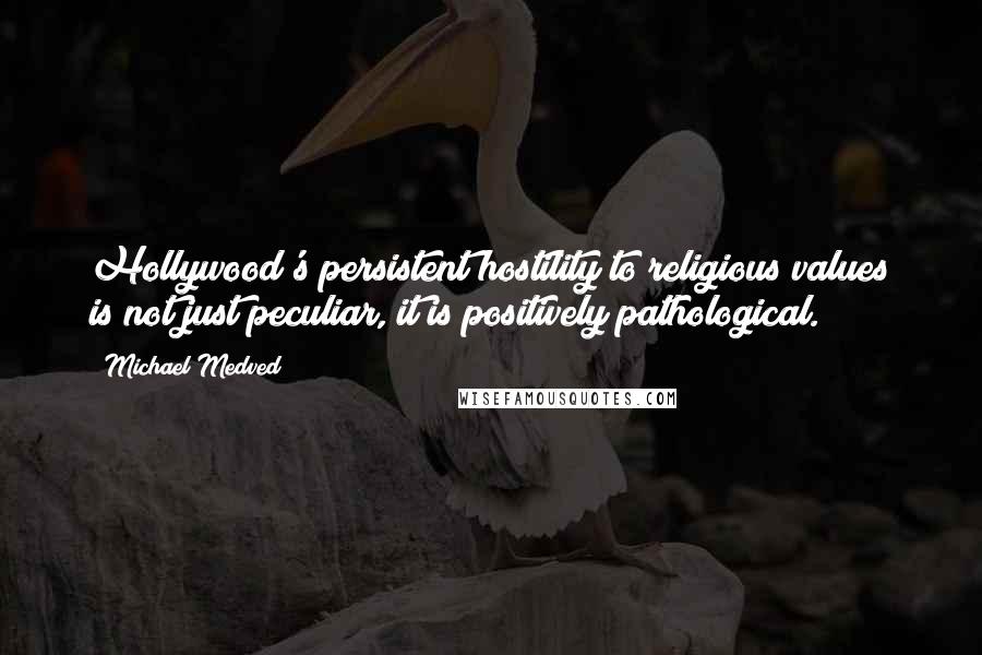 Michael Medved Quotes: Hollywood's persistent hostility to religious values is not just peculiar, it is positively pathological.