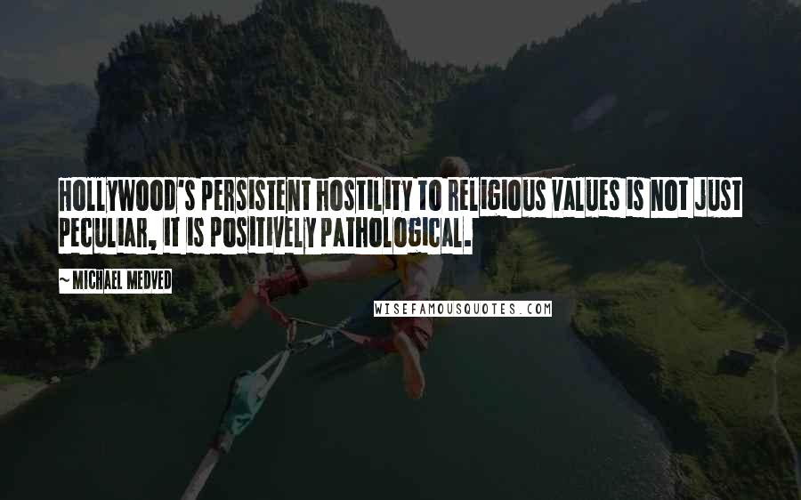 Michael Medved Quotes: Hollywood's persistent hostility to religious values is not just peculiar, it is positively pathological.