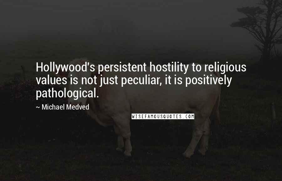 Michael Medved Quotes: Hollywood's persistent hostility to religious values is not just peculiar, it is positively pathological.