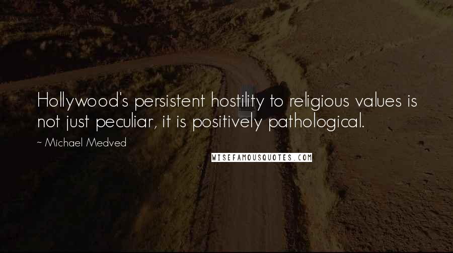 Michael Medved Quotes: Hollywood's persistent hostility to religious values is not just peculiar, it is positively pathological.