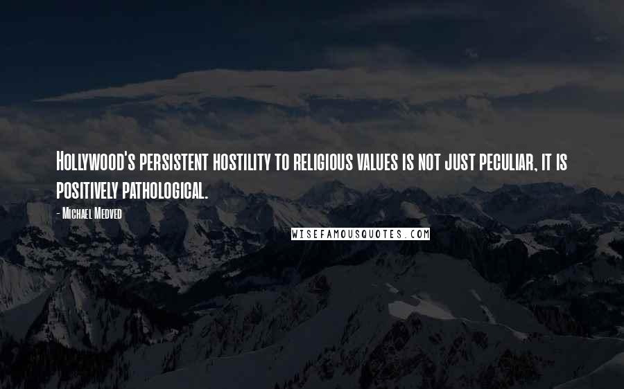 Michael Medved Quotes: Hollywood's persistent hostility to religious values is not just peculiar, it is positively pathological.