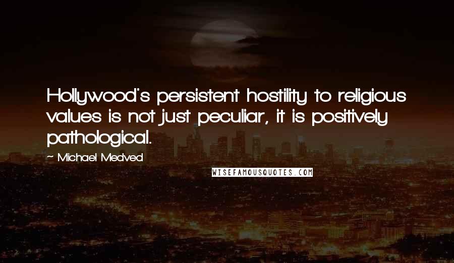 Michael Medved Quotes: Hollywood's persistent hostility to religious values is not just peculiar, it is positively pathological.