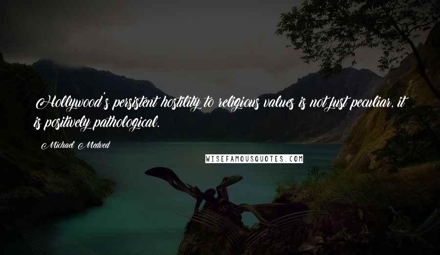 Michael Medved Quotes: Hollywood's persistent hostility to religious values is not just peculiar, it is positively pathological.
