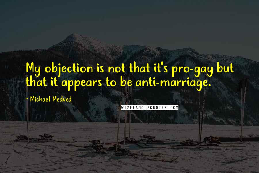 Michael Medved Quotes: My objection is not that it's pro-gay but that it appears to be anti-marriage.