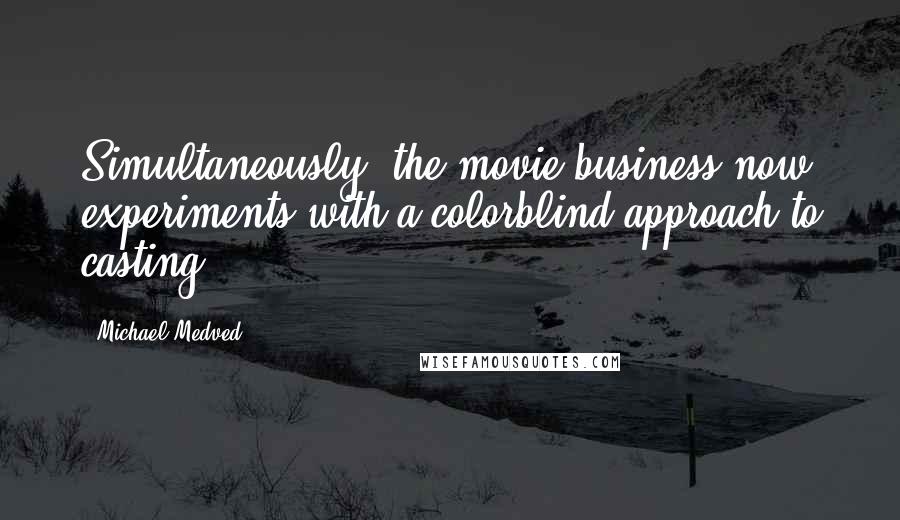 Michael Medved Quotes: Simultaneously, the movie business now experiments with a colorblind approach to casting.