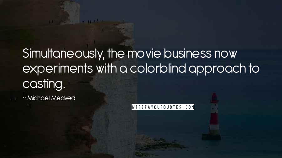 Michael Medved Quotes: Simultaneously, the movie business now experiments with a colorblind approach to casting.