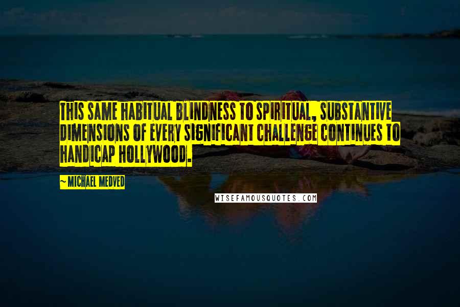 Michael Medved Quotes: This same habitual blindness to spiritual, substantive dimensions of every significant challenge continues to handicap Hollywood.