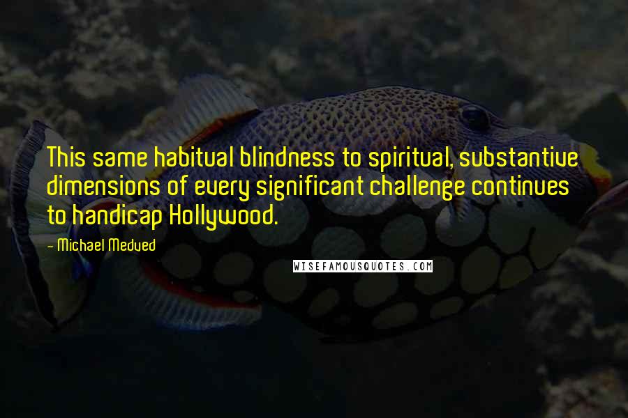 Michael Medved Quotes: This same habitual blindness to spiritual, substantive dimensions of every significant challenge continues to handicap Hollywood.