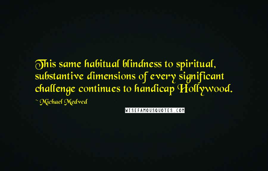 Michael Medved Quotes: This same habitual blindness to spiritual, substantive dimensions of every significant challenge continues to handicap Hollywood.