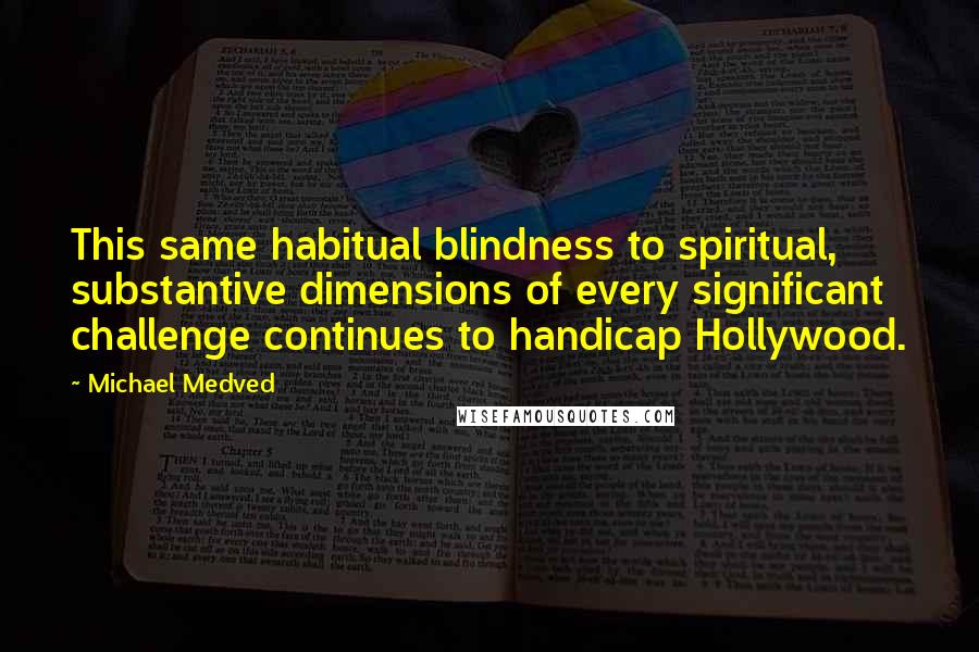 Michael Medved Quotes: This same habitual blindness to spiritual, substantive dimensions of every significant challenge continues to handicap Hollywood.