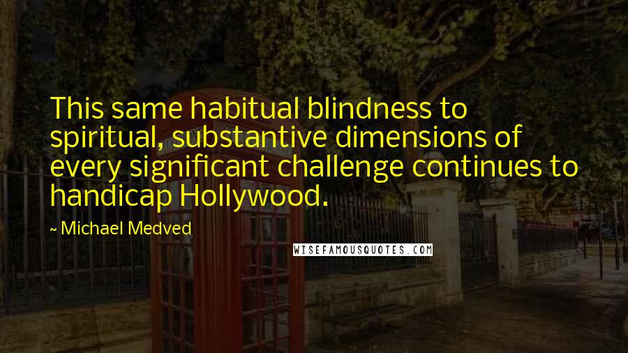 Michael Medved Quotes: This same habitual blindness to spiritual, substantive dimensions of every significant challenge continues to handicap Hollywood.